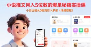 小说推文月入5位数的爆单秘籍实操课，，小白也能从0粉到日入多张(详细教程)-辉硕副业