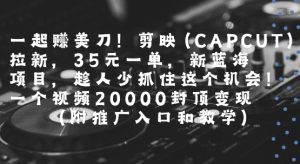 一起挣美刀!剪映(CAPCUT)拉新，35米一单，新蓝海项目，一个视频2w封顶变现(附推广入口和教学)-辉硕副业