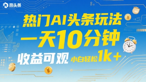 热门AI头条玩法，一天10分钟，收益可观，小白轻松日入1k+【揭秘】-辉硕副业