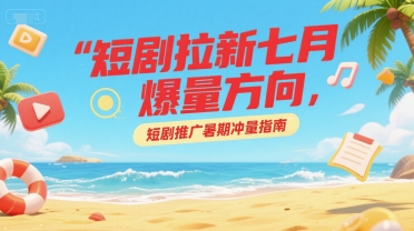短剧拉新七月爆量方向，短剧推广暑期冲量指南-辉硕副业