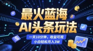 最火蓝海AI头条玩法,一天10分钟,收益可观,小白轻松月入3W【揭秘】-辉硕副业