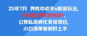 25年7月男性中老年s粉新玩法，月轻松变现3W+，公转私高转化变现项目，小白简单复制好上手-辉硕副业