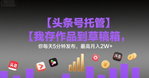【头条号托管 】我存作品到草稿箱，你每天5分钟发布，最高月入2W+【揭秘】-辉硕副业