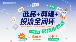 选品+剪辑+投流全闭环,破播自然流+撬动高ROI,手把手打通“选品-剪辑-测品-千川随心推”全链-辉硕副业