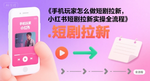 手机玩家怎么做短剧拉新，小红书短剧拉新实操全流程-辉硕副业