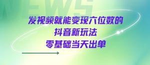 发视频就能变现六位数的抖音新玩法，0基础当天出单-辉硕副业