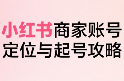 小红书电商全链路实战从定位到爆单，系统拆解小红书商家起号全流程（更新）-辉硕副业