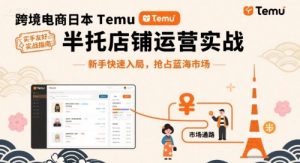 跨境电商日本Temu半托管店铺运营实战,新手快速入局,抢占蓝海市场-辉硕副业