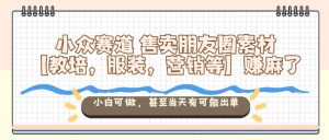 小众赛道售卖朋友圈素材【教培,服装,营销等】賺麻了,小白可做,甚至当天有可能出单-辉硕副业