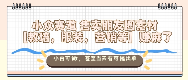 小众赛道售卖朋友圈素材【教培，服装，营销等】賺麻了，小白可做，甚至当天有可能出单-辉硕副业