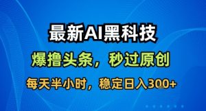最新AI黑科技撸头条收益软件,无需指令,原创度直接拉满,每日稳定收益3张【揭秘】-辉硕副业