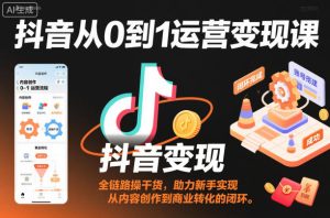 抖音从0到1运营变现课,全链路实操干货,助力新手实现从内容创作到商业转化的闭环-辉硕副业