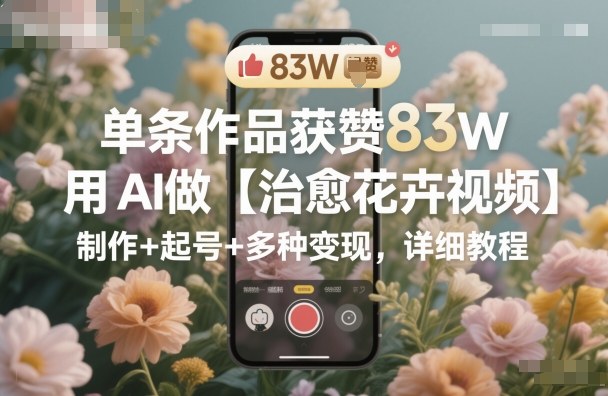 单条作品获赞83W，用AI做【治愈花卉视频】，制作+起号+多种变现，详细教程-辉硕副业