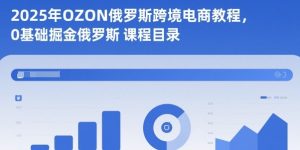 2025年OZON俄罗斯跨境电商教程,0基础掘金俄罗斯-辉硕副业